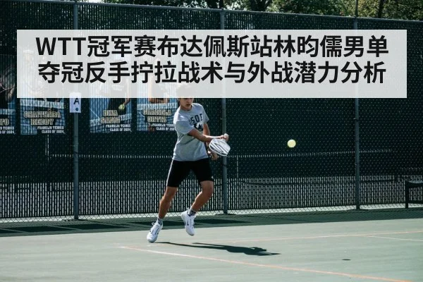 WTT冠军赛布达佩斯站林昀儒男单夺冠反手拧拉战术与外战潜力分析