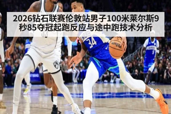 2026钻石联赛伦敦站男子100米莱尔斯9秒85夺冠起跑反应与途中跑技术分析
