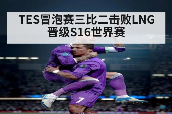 TES冒泡赛三比二击败LNG 晋级S16世界赛