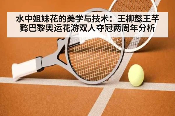 水中姐妹花的美学与技术:王柳懿王芊懿巴黎奥运花游双人夺冠两周年分析